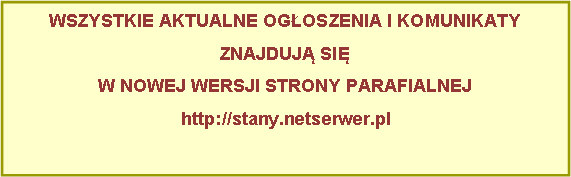 Pole tekstowe: WSZYSTKIE AKTUALNE OGOSZENIA I KOMUNIKATYZNAJDUJ SI W NOWEJ WERSJI STRONY PARAFIALNEJhttp://stany.sandomierz.opoka.org.pl