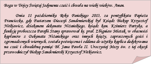 Zagity naronik: Bogu w Trjcy witej Jedynemu cze i chwaa na wieki wiekw. Amen. Dnia 11 padziernika Roku Paskiego 2013, za pontyfikatu Papiea Franciszka, gdy Pasterzem Diecezji Sandomierskiej by Ksidz Biskup Krzysztof Nitkiewicz, dziekanem dekanatu Niaskiego, ksidz kan. Kzimierz Partyka, a funkcj proboszcza Parafii Stany sprawowa ks. pra. Zbigniew Mistak, w obecnoci kapanw z Dekanatu Niaskiego oraz innych ksiy, zaproszonych goci i zgromadzonych wiernych, zostaa powicona i oddana do uytku kaplica dedykowana na cze i chwalebn pami B. Jana Pawa II. Uroczystej Mszy w. z tej okazji przewodniczy Biskup Sandomierski Krzysztof Nitkiewicz.