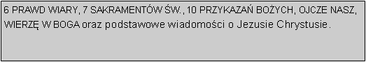 Pole tekstowe: 6 PRAWD WIARY, 7 SAKRAMENTW W., 10 PRZYKAZA BOYCH, OJCZE NASZ, WIERZ W BOGA oraz podstawowe wiadomoci o Jezusie Chrystusie.   