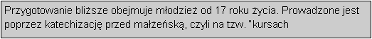 Pole tekstowe: Przygotowanie blisze obejmuje modzie od 17 roku ycia. Prowadzone jest poprzez katechizacj przed maesk, czyli na tzw. kursach 