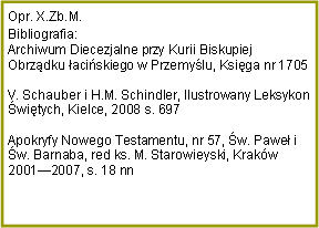 Pole tekstowe: Opr. X.Zb.M.Bibliografia:Archiwum Diecezjalne przy Kurii Biskupiej Obrzdku aciskiego w Przemylu, Ksiga nr 1705V. Schauber i H.M. Schindler, Ilustrowany Leksykon witych, Kielce, 2008 s. 697Apokryfy Nowego Testamentu, nr 57, w. Pawe i w. Barnaba, red ks. M. Starowieyski, Krakw 20012007, s. 18 nn